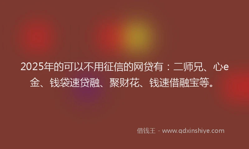 2025年的可以不用征信的网贷有：二师兄、心e金、钱袋速贷融、聚财花、钱速借融宝等。
