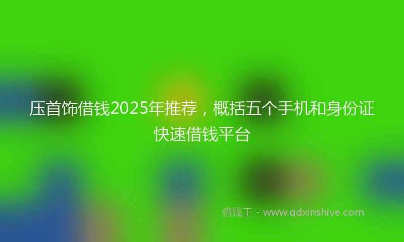 压首饰借钱2025年推荐，概括五个手机和身份证快速借钱平台