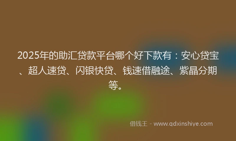2025年的助汇贷款平台哪个好下款有：安心贷宝、超人速贷、闪银快贷、钱速借融途、紫晶分期等。