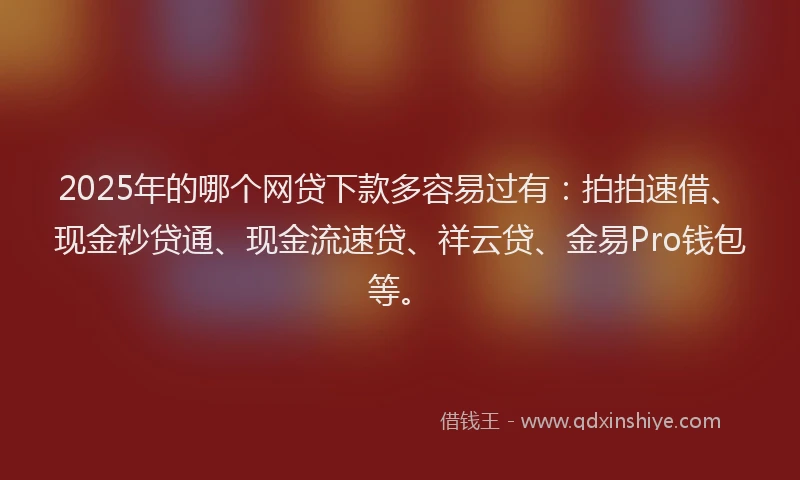 2025年的哪个网贷下款多容易过有：拍拍速借、现金秒贷通、现金流速贷、祥云贷、金易Pro钱包等。