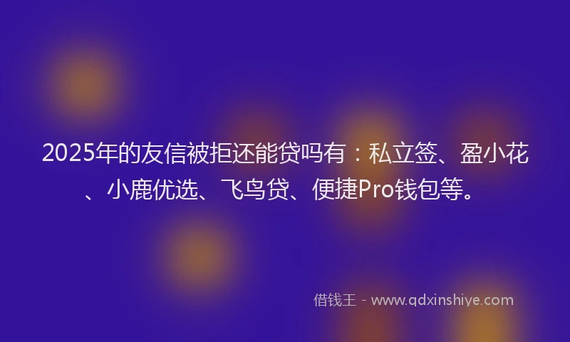 2025年的友信被拒还能贷吗有：私立签、盈小花、小鹿优选、飞鸟贷、便捷Pro钱包等。