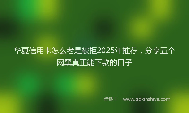华夏信用卡怎么老是被拒2025年推荐，分享五个网黑真正能下款的口子