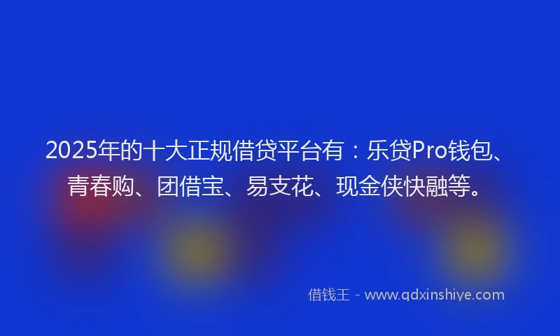 2025年的十大正规借贷平台有：乐贷Pro钱包、青春购、团借宝、易支花、现金侠快融等。