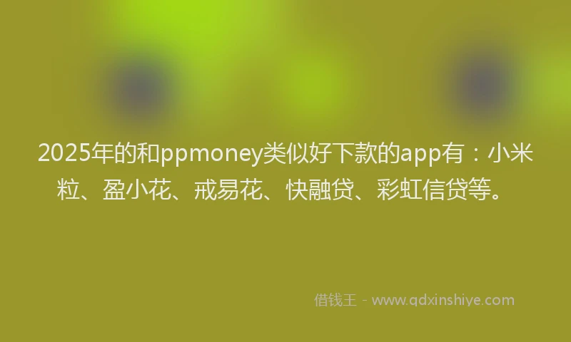 2025年的和ppmoney类似好下款的app有：小米粒、盈小花、戒易花、快融贷、彩虹信贷等。