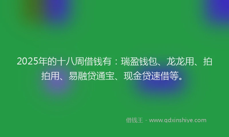 2025年的十八周借钱有：瑞盈钱包、龙龙用、拍拍用、易融贷通宝、现金贷速借等。
