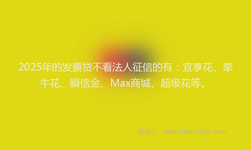 2025年的发票贷不看法人征信的有：宜享花、牵牛花、瞬信金、Max商城、超级花等。