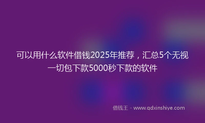 可以用什么软件借钱2025年推荐，汇总5个无视一切包下款5000秒下款的软件