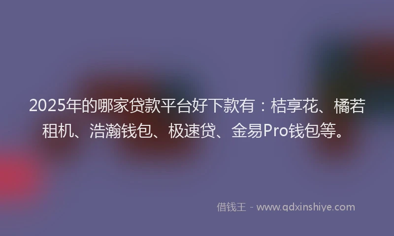 2025年的哪家贷款平台好下款有：桔享花、橘若租机、浩瀚钱包、极速贷、金易Pro钱包等。