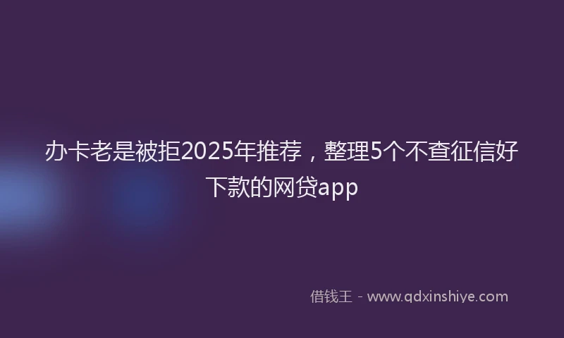 办卡老是被拒2025年推荐，整理5个不查征信好下款的网贷app