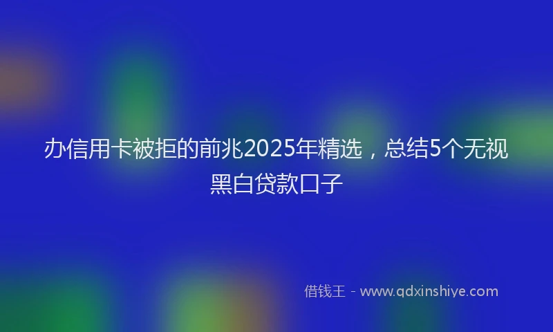 办信用卡被拒的前兆2025年精选，总结5个无视黑白贷款口子