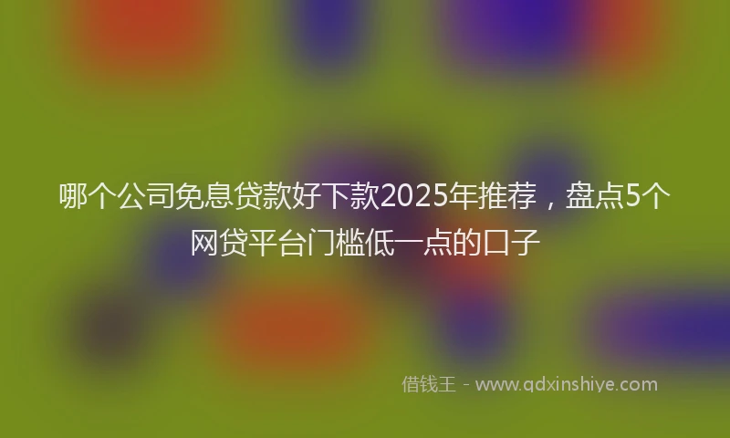 哪个公司免息贷款好下款2025年推荐，盘点5个网贷平台门槛低一点的口子