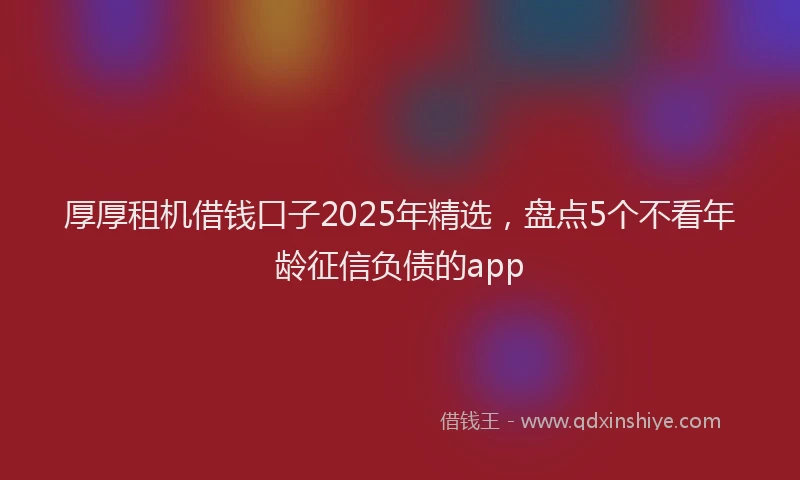 厚厚租机借钱口子2025年精选，盘点5个不看年龄征信负债的app
