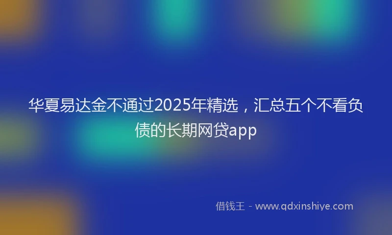 华夏易达金不通过2025年精选，汇总五个不看负债的长期网贷app