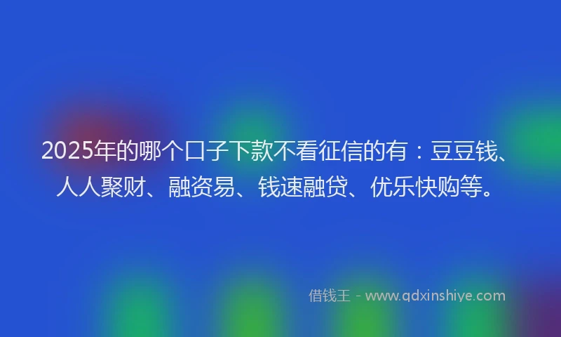 2025年的哪个口子下款不看征信的有：豆豆钱、人人聚财、融资易、钱速融贷、优乐快购等。