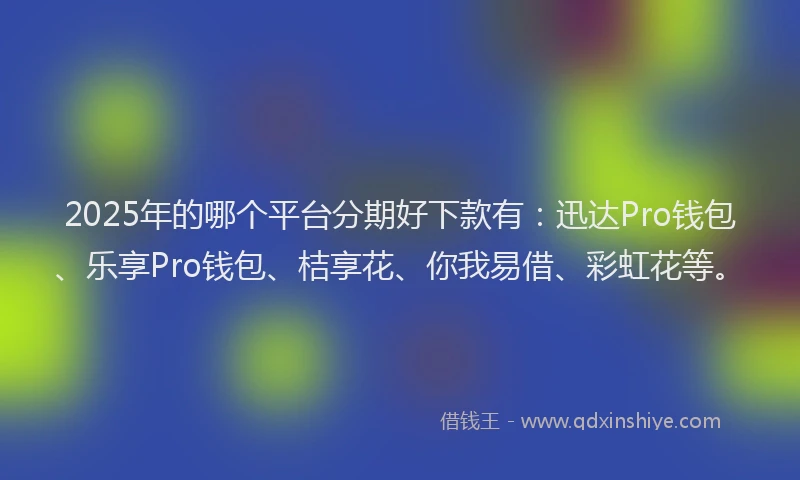 2025年的哪个平台分期好下款有：迅达Pro钱包、乐享Pro钱包、桔享花、你我易借、彩虹花等。