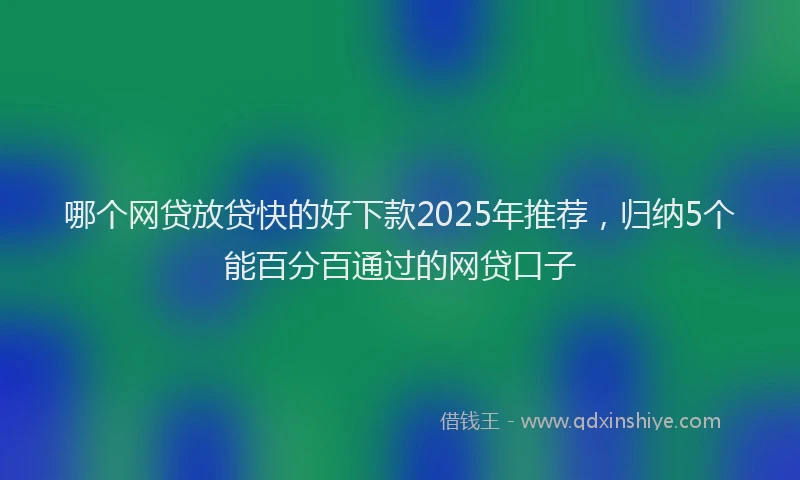 哪个网贷放贷快的好下款2025年推荐，归纳5个能百分百通过的网贷口子