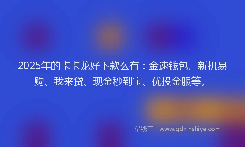 2025年的卡卡龙好下款么有：金速钱包、新机易购、我来贷、现金秒到宝、优投金服等。