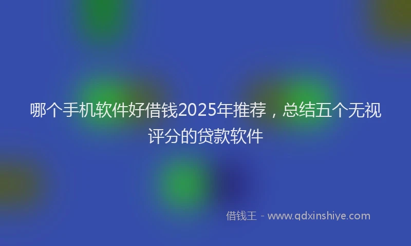 哪个手机软件好借钱2025年推荐，总结五个无视评分的贷款软件