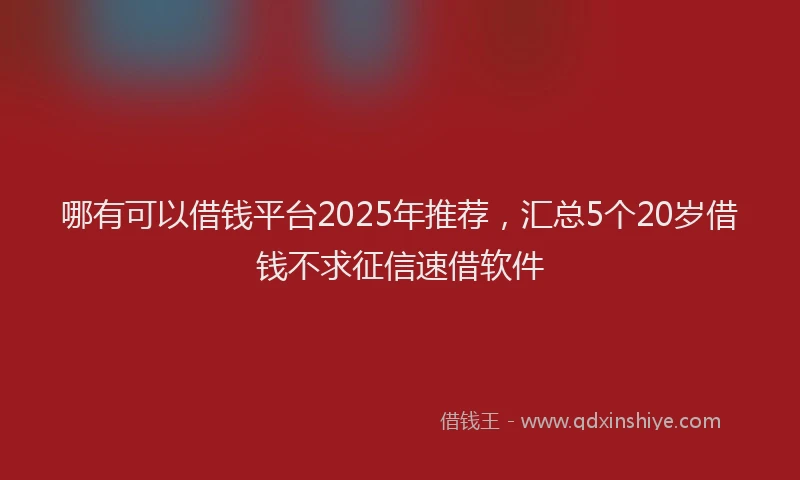 哪有可以借钱平台2025年推荐，汇总5个20岁借钱不求征信速借软件