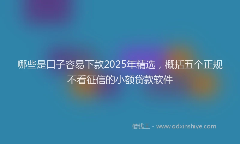 哪些是口子容易下款2025年精选，概括五个正规不看征信的小额贷款软件