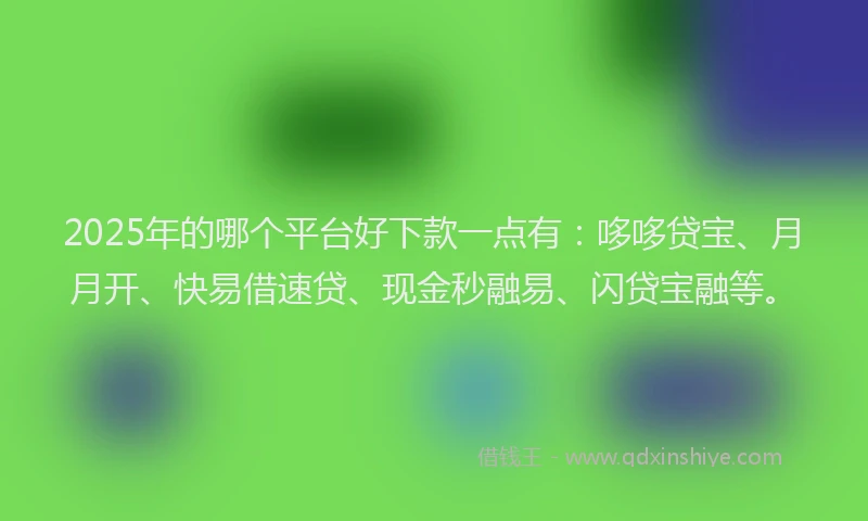 2025年的哪个平台好下款一点有：哆哆贷宝、月月开、快易借速贷、现金秒融易、闪贷宝融等。