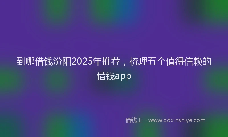 到哪借钱汾阳2025年推荐，梳理五个值得信赖的借钱app