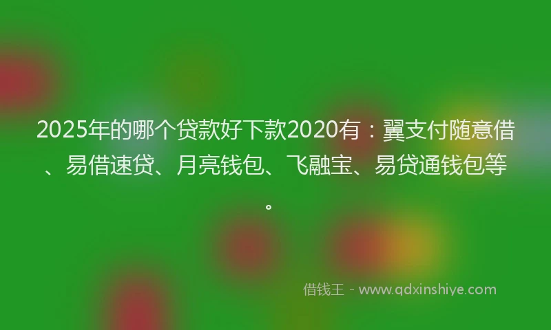 2025年的哪个贷款好下款2020有：翼支付随意借、易借速贷、月亮钱包、飞融宝、易贷通钱包等。