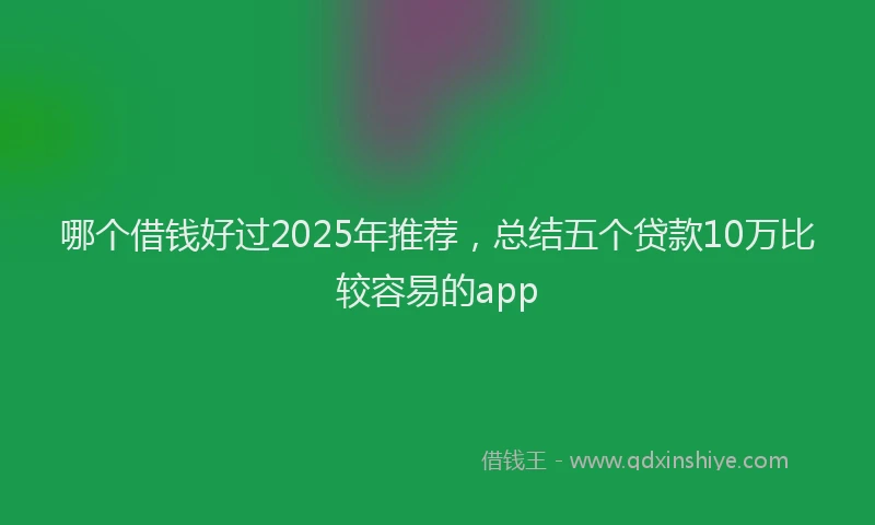 哪个借钱好过2025年推荐，总结五个贷款10万比较容易的app
