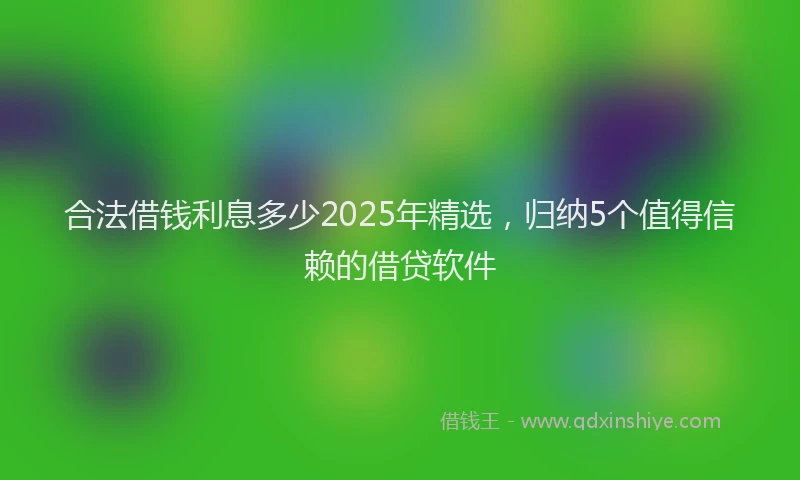 合法借钱利息多少2025年精选，归纳5个值得信赖的借贷软件