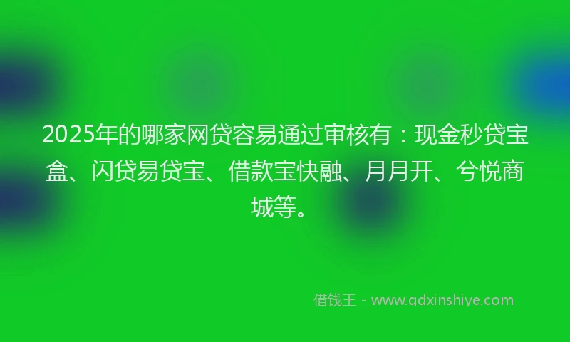 2025年的哪家网贷容易通过审核有：现金秒贷宝盒、闪贷易贷宝、借款宝快融、月月开、兮悦商城等。