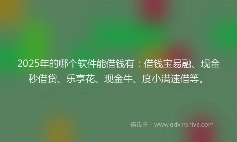 2025年的哪个软件能借钱有：借钱宝易融、现金秒借贷、乐享花、现金牛、度小满速借等。