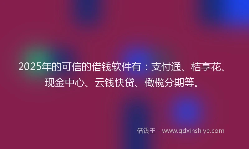 2025年的可信的借钱软件有：支付通、桔享花、现金中心、云钱快贷、橄榄分期等。