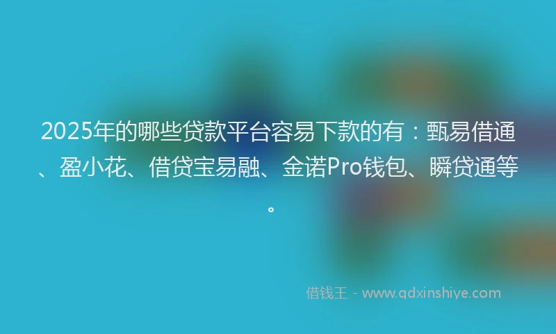 2025年的哪些贷款平台容易下款的有：甄易借通、盈小花、借贷宝易融、金诺Pro钱包、瞬贷通等。