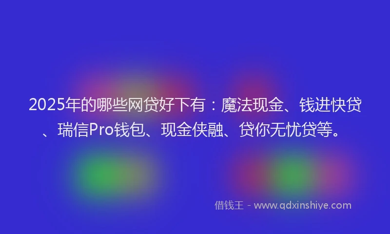 2025年的哪些网贷好下有：魔法现金、钱进快贷、瑞信Pro钱包、现金侠融、贷你无忧贷等。