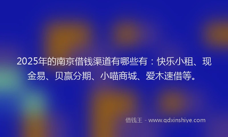 2025年的南京借钱渠道有哪些有：快乐小租、现金易、贝赢分期、小喵商城、爱木速借等。