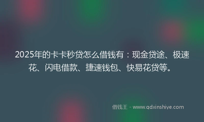 2025年的卡卡秒贷怎么借钱有：现金贷途、极速花、闪电借款、捷速钱包、快易花贷等。