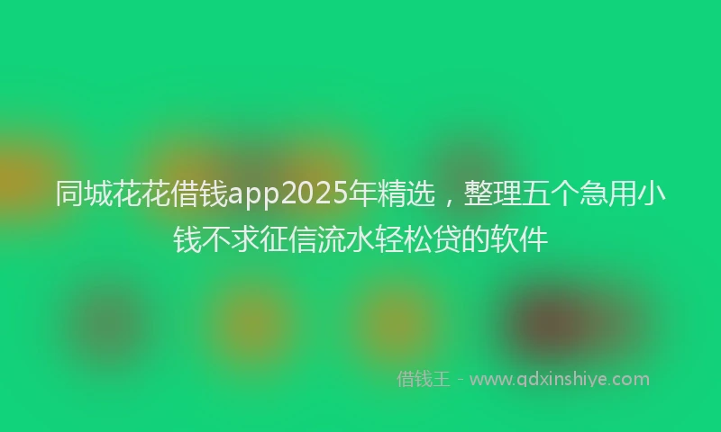 同城花花借钱app2025年精选，整理五个急用小钱不求征信流水轻松贷的软件
