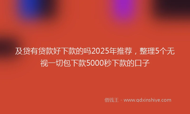 及贷有贷款好下款的吗2025年推荐，整理5个无视一切包下款5000秒下款的口子
