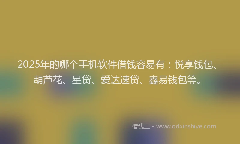2025年的哪个手机软件借钱容易有：悦享钱包、葫芦花、星贷、爱达速贷、鑫易钱包等。