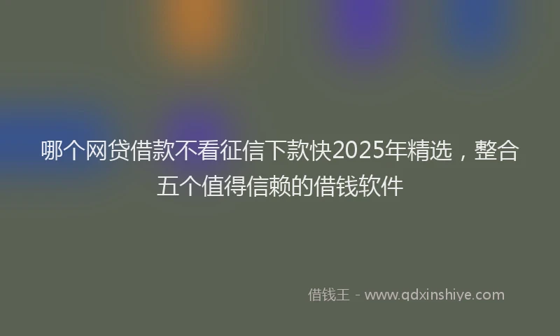 哪个网贷借款不看征信下款快2025年精选，整合五个值得信赖的借钱软件