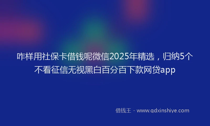 咋样用社保卡借钱呢微信2025年精选，归纳5个不看征信无视黑白百分百下款网贷app