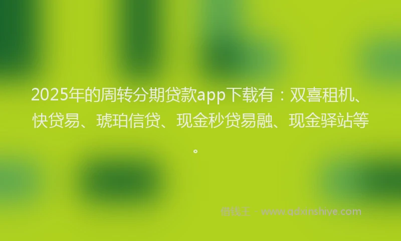 2025年的周转分期贷款app下载有：双喜租机、快贷易、琥珀信贷、现金秒贷易融、现金驿站等。