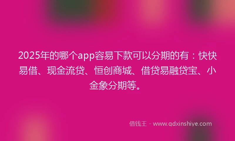 2025年的哪个app容易下款可以分期的有：快快易借、现金流贷、恒创商城、借贷易融贷宝、小金象分期等。