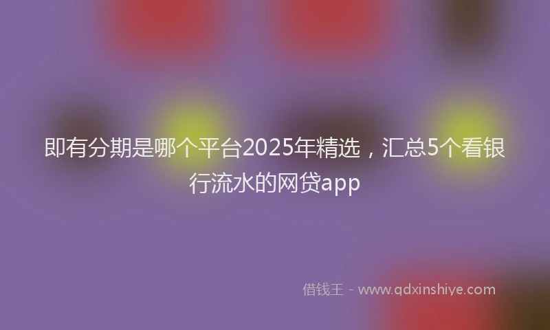 即有分期是哪个平台2025年精选，汇总5个看银行流水的网贷app