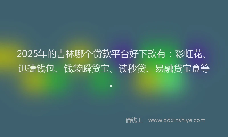 2025年的吉林哪个贷款平台好下款有：彩虹花、迅捷钱包、钱袋瞬贷宝、读秒贷、易融贷宝盒等。