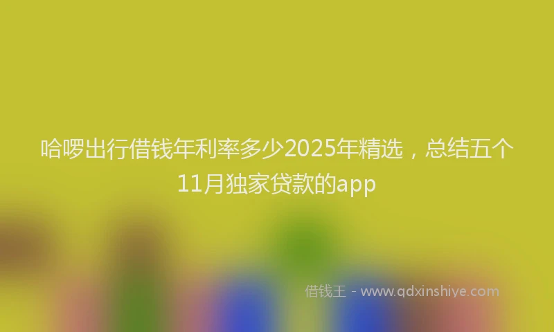 哈啰出行借钱年利率多少2025年精选，总结五个11月独家贷款的app