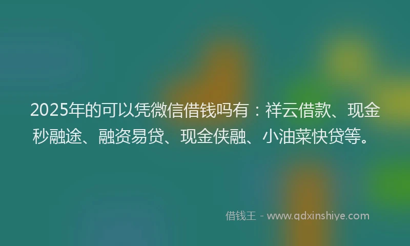 2025年的可以凭微信借钱吗有：祥云借款、现金秒融途、融资易贷、现金侠融、小油菜快贷等。