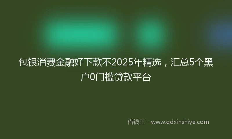 包银消费金融好下款不2025年精选，汇总5个黑户0门槛贷款平台