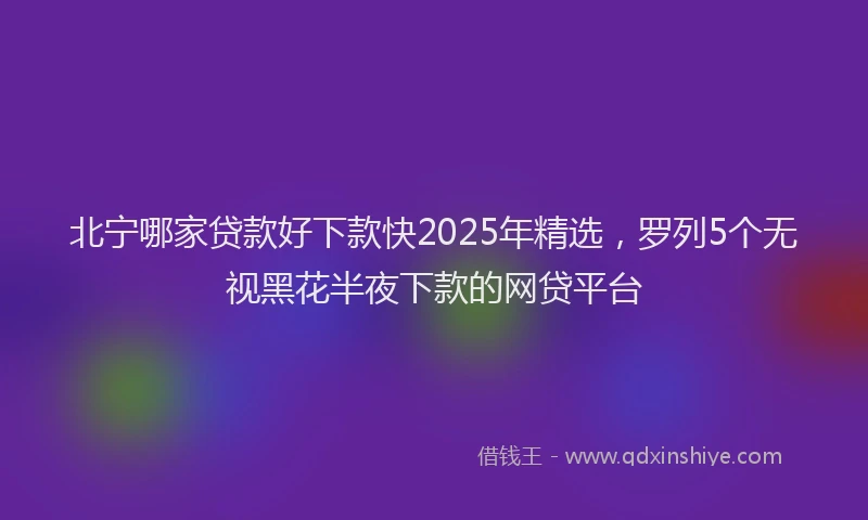 北宁哪家贷款好下款快2025年精选，罗列5个无视黑花半夜下款的网贷平台