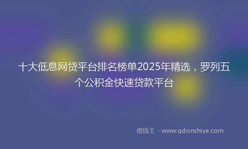 十大低息网贷平台排名榜单2025年精选，罗列五个公积金快速贷款平台